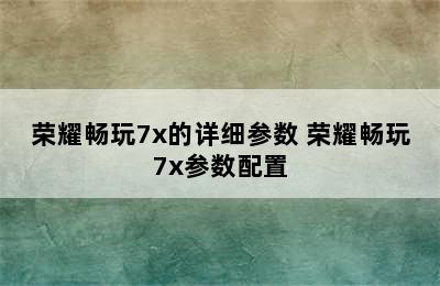 荣耀畅玩7x的详细参数 荣耀畅玩7x参数配置